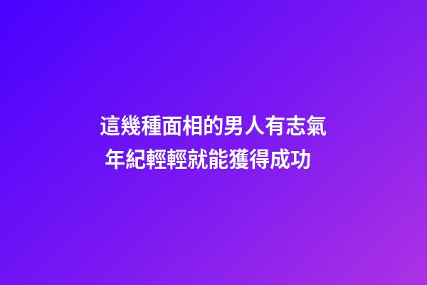 這幾種面相的男人有志氣 年紀輕輕就能獲得成功